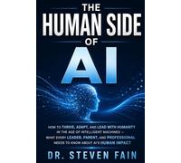 The Human Side of AI: How To Thrive, Adapt, and Lead with Humanity in the Age of Intelligent Machine-What Every Leader, Parent, and Professional Needs to Know About AI's Human Impact