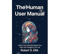 The Human User Manual: Unlock Your Potential, Master Your Mind, and Transform Your Life