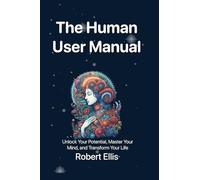 The Human User Manual: Unlock Your Potential, Master Your Mind, and Transform Your Life