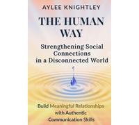 The Human Way: Strengthening Social Connections in a Disconnected World: Build Meaningful Relationships with Authentic Communication Skills