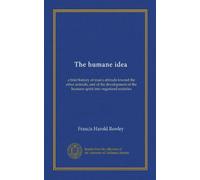 The humane idea: a brief history of man's attitude toward the other animals, and of the development of the humane spirit into organized societies