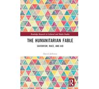 The Humanitarian Fable: Saviorism, Race, and Aid (Routledge Research in Cultural and Media Studies)