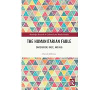 The Humanitarian Fable: Saviorism, Race, and Aid (Routledge Research in Cultural and Media Studies)