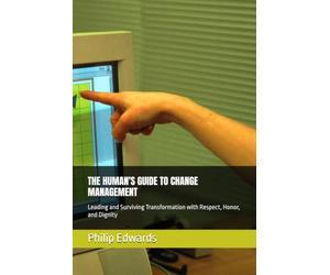 THE HUMAN'S GUIDE TO CHANGE MANAGEMENT: Leading and Surviving Transformation with Respect, Honor, and Dignity