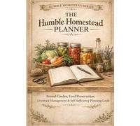 The Humble Homestead Planner: Annual Garden, Food Preservation, Livestock Management & Self-Sufficiency Planning Guide