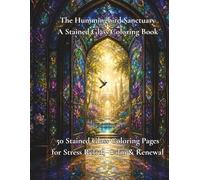 The Hummingbird Sanctuary A Stained Glass Coloring Book: 50 Stained Glass Coloring Pages for Stress Relief, Calm & Renewal (The Sanctuary)