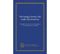 The hungry forties, life under the bread tax: descriptive letters and other testimonies from contemporary witnesses