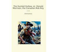 The Hunted Outlaw, or, Donald Morrison, the Canadian Rob Roy (Classic Books)