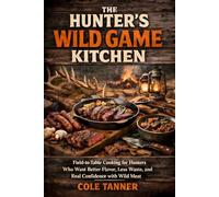 The Hunter's Wild Game Kitchen: Field-to-Table Cooking for Hunters Who Want Better Flavor, Less Waste, and Real Confidence with Wild Meat