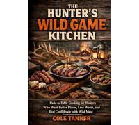 The Hunter's Wild Game Kitchen: Field-to-Table Cooking for Hunters Who Want Better Flavor, Less Waste, and Real Confidence with Wild Meat