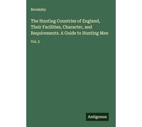 The Hunting Countries of England, Their Facilities, Character, and Requirements. A Guide to Hunting Men: Vol. 2