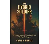 The Hybrid Soldier: A Warrior’s Journey of Faith, Family, and The Fight for Purpose