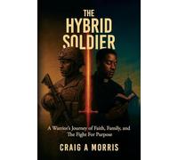 The Hybrid Soldier: A Warrior's Journey of Faith, Family, and The Fight for Purpose