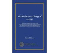 The Hydro-metallurgy of copper: being an account of processes adopted in the hydro-metallurgical treatment of cupriferous ores, including the ... of copper and the roasting of copper ores