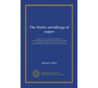 The Hydro-metallurgy of copper: being an account of processes adopted in the hydro-metallurgical treatment of cupriferous ores, including the ... of copper and the roasting of copper ores