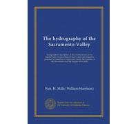 The hydrography of the Sacramento Valley: Typographical description of the catchment area of the interior basin. Conservation of flood waters and ... of the Sacramento and San Joaquin river lands