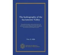 The hydrography of the Sacramento Valley: Typographical description of the catchment area of the interior basin. Conservation of flood waters and ... of the Sacramento and San Joaquin river lands