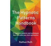 The Hypnotic Patterns Handbook: 75 Hypnotic Patterns and Techniques That Will Make You More Persuasive