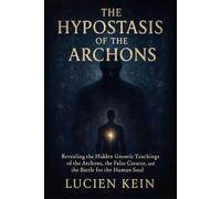 The Hypostasis of the Archons: Revealing the Hidden Gnostic Teachings of the Archons, the False Creator, and the Battle for the Human Soul