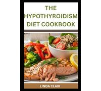 THE HYPOTHYROIDISM DIET COOKBOOK: Simple, Delicious Recipes to Boost Metabolism, Reduce Fatique, Balance Hormones, and Support healthy Weight Loss