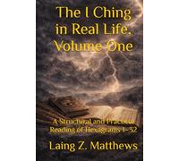 The I Ching in Real Life, Volume One: A Structural and Practical Reading of Hexagrams 1-32 (The Oracle of the I Ching)