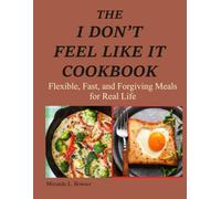 The I Don't Feel Like It Cookbook: Flexible, Fast, and Forgiving Meals for Real Life