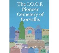 The I.O.O.F. Pioneer Cemetery of Corvallis: a list of all known burials, marked and unmarked, along with biographical information, newspaper articles and early Benton County, Oregon history