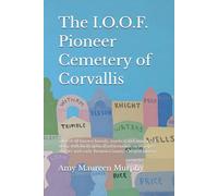 The I.O.O.F. Pioneer Cemetery of Corvallis: a list of all known burials, marked and unmarked, along with biographical information, newspaper articles and early Benton County, Oregon history