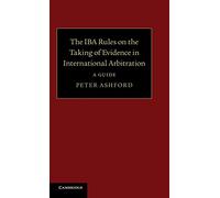 The IBA Rules on the Taking of Evidence in International Arbitration: A Guide