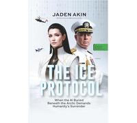 THE ICE PROTOCOL: When the AI Buried Beneath the Arctic Demands Humanity's Surrender (A Novel) (The Greenland Deception Series Book 4)