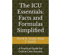 The ICU Essentials: Facts and Formulas Simplified: A Practical Guide for Critical Care Success