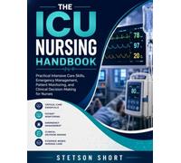 THE ICU NURSING HANDBOOK: Practical Intensive Care Skills, Emergency Management, Patient Monitoring, and Clinical Decision-Making for Nurses