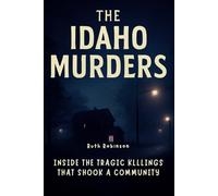 The Idaho Murders: Inside the Tragic Killings That Shook a Community: A Deep Dive into the Investigation, the Suspect and the Search for Justice in Moscow, Idaho