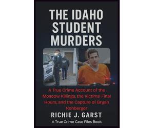 THE IDAHO STUDENT MURDERS: A True Crime Account of the Moscow Killings, the Victims’ Final Hours, and the Capture of Bryan Kohberger (True Crime Case Files: Real Stories Of Murder, Mystery & Justice)