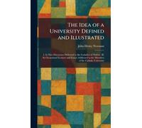 The Idea of a University Defined and Illustrated: I. In Nine Discourses Delivered to the Catholics of Dublin: II. In Occassional Lectures and Essays Addressed to the Members of the Catholic University