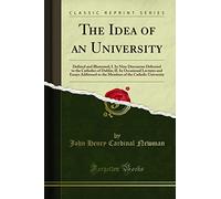 The Idea of an University: Defined and Illustrated; I. in Nine Discourses Delivered to the Catholics of Dublin; II. in Occasional Lectures and Essays ... of the Catholic University (Classic Reprint)