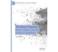 The Idea of Injustice: Power, Silence, and the Limits of Liberalism (Palgrave Studies in Classical Liberalism)
