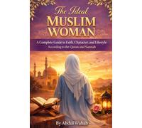 The Ideal Muslim Woman: A Complete Guide to Faith, Character, and Lifestyle According to the Quran and Sunnah
