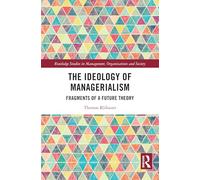 The Ideology of Managerialism: Fragments of a Future Theory (Routledge Studies in Management, Organizations and Society)