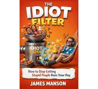 The Idiot Filter: How to Stop Letting Stupid People Ruin Your Day