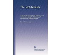 The idol-breaker: a play of the present day in five acts, scene individable, setting forth the story of a morning in the ripening summer