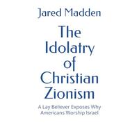 The Idolatry of Christian Zionism: A Lay Believer Exposes Why Americans Worship Israel (Exposing Zionism)