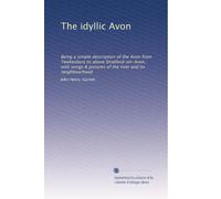 The idyllic Avon: Being a simple description of the Avon from Tewkesbury to above Stratford-on-Avon, with songs & pictures of the river and its neighbourhood