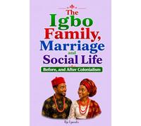 THE IGBO FAMILY, MARRIAGE AND SOCIAL LIFE Before and After Colonialism: The History of Igbo Family and Social Life (Igbo Civilization Series: The ... People Before, During, and After Colonialism)