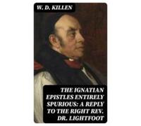 The Ignatian Epistles Entirely Spurious: A Reply To The Right Rev. Dr.
