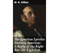 The Ignatian Epistles Entirely Spurious: A Reply To The Right Rev. Dr.