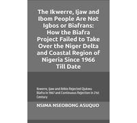 The Ikwerre, Ijaw and Ibom People Are Not Igbos or Biafrans: How the Biafra Project Failed to Take Over the Niger Delta and Coastal Region of Nigeria Since 1966 Till Date.: Ojukwu Biafra Rejected