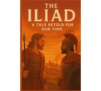 The Iliad, A Tale Retold for Our Time: The Saga of Wrath, Honor, Sacrifice, and Redemption on the Trojan Plain (Classics Retold)