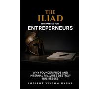 The Iliad Interpreted for Entrepreneurs: Why Founder Pride and Internal Rivalries Destroy Businesses (Ancient Wisdom Hacks: Applied Strategy Series)