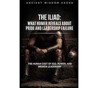 The Iliad: What Homer Reveals About Pride and Leadership Failure: The Human Cost of Ego, Power, and Broken Leadership (Ancient Wisdom Hacks: Core Interpretations)